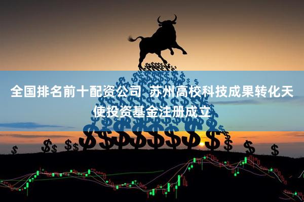 全国排名前十配资公司  苏州高校科技成果转化天使投资基金注册成立