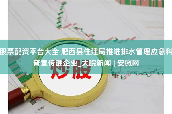 股票配资平台大全 肥西县住建局推进排水管理应急科普宣传进企业_大皖新闻 | 安徽网