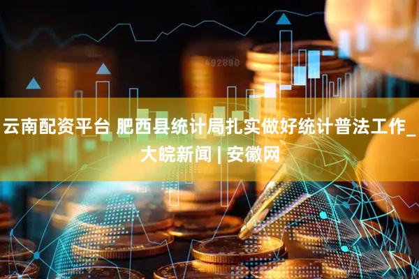 云南配资平台 肥西县统计局扎实做好统计普法工作_大皖新闻 | 安徽网