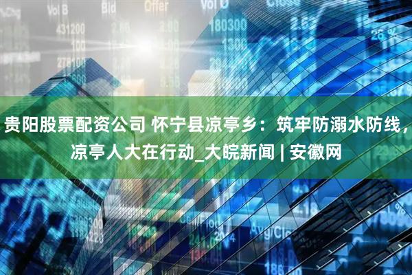 贵阳股票配资公司 怀宁县凉亭乡：筑牢防溺水防线，凉亭人大在行动_大皖新闻 | 安徽网