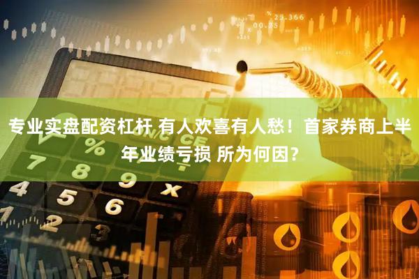 专业实盘配资杠杆 有人欢喜有人愁！首家券商上半年业绩亏损 所为何因？