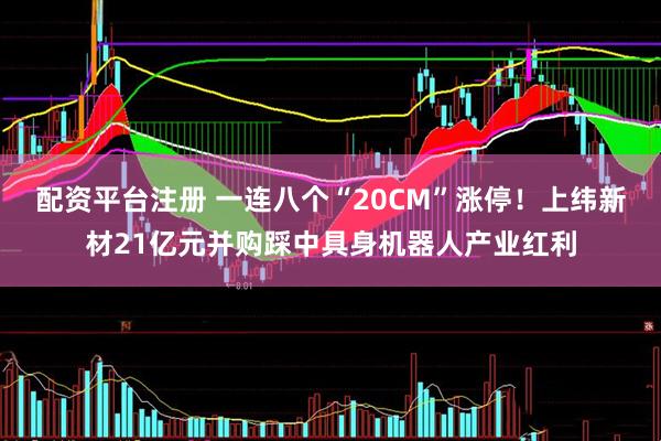 配资平台注册 一连八个“20CM”涨停！上纬新材21亿元并购踩中具身机器人产业红利