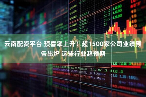 云南配资平台 预喜率上升！超1500家公司业绩预告出炉 这些行业超预期