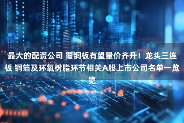 最大的配资公司 覆铜板有望量价齐升！龙头三连板 铜箔及环氧树脂环节相关A股上市公司名单一览