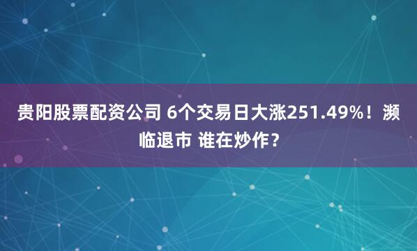 贵阳股票配资公司 6个交易日大涨251.49%！濒临退市 谁在炒作？