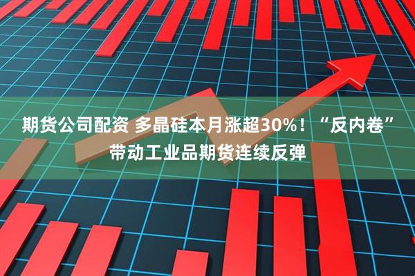 期货公司配资 多晶硅本月涨超30%！“反内卷”带动工业品期货连续反弹