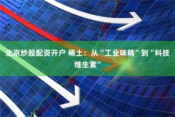 北京炒股配资开户 稀土：从“工业味精”到“科技维生素”