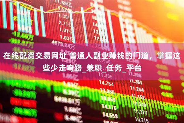 在线配资交易网址 普通人副业赚钱的门道，掌握这些少走弯路_兼职_任务_平台