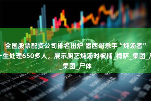 全国股票配资公司排名出炉 墨西哥杀手“炖汤者”：一生处理650多人，展示厨艺炖汤时被捕_梅萨_集团_尸体