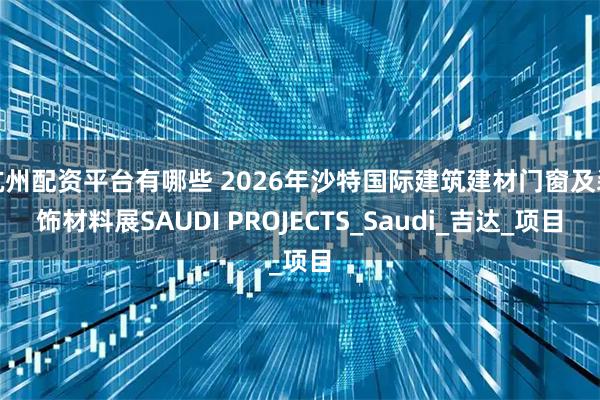 杭州配资平台有哪些 2026年沙特国际建筑建材门窗及装饰材料展SAUDI PROJECTS_Saudi_吉达_项目