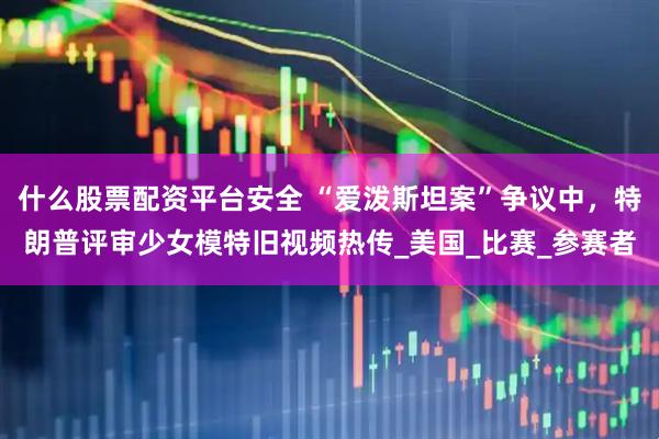什么股票配资平台安全 “爱泼斯坦案”争议中，特朗普评审少女模特旧视频热传_美国_比赛_参赛者