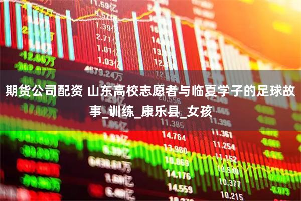 期货公司配资 山东高校志愿者与临夏学子的足球故事_训练_康乐县_女孩