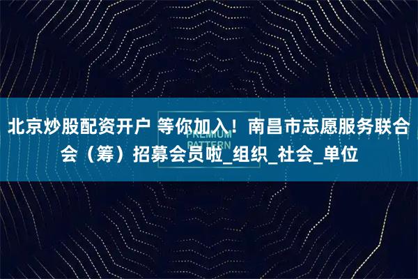 北京炒股配资开户 等你加入！南昌市志愿服务联合会（筹）招募会员啦_组织_社会_单位
