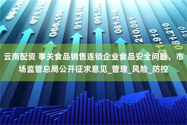 云南配资 事关食品销售连锁企业食品安全问题，市场监管总局公开征求意见_管理_风险_防控