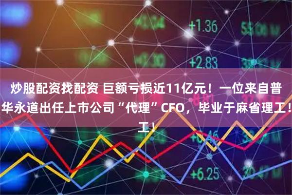 炒股配资找配资 巨额亏损近11亿元！一位来自普华永道出任上市公司“代理”CFO，毕业于麻省理工！