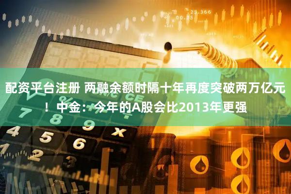 配资平台注册 两融余额时隔十年再度突破两万亿元！中金：今年的A股会比2013年更强