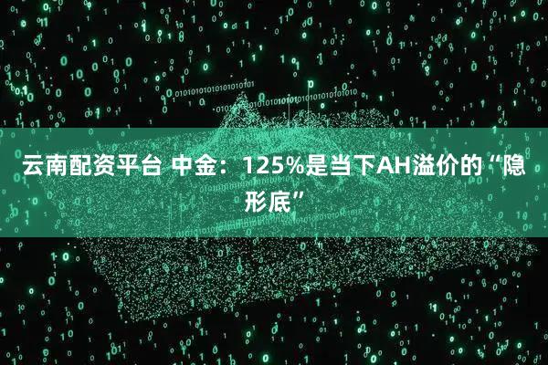 云南配资平台 中金：125%是当下AH溢价的“隐形底”