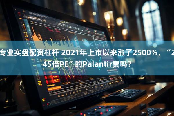 专业实盘配资杠杆 2021年上市以来涨了2500%，“245倍PE”的Palantir贵吗？
