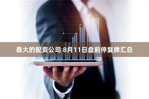 最大的配资公司 8月11日盘前停复牌汇总