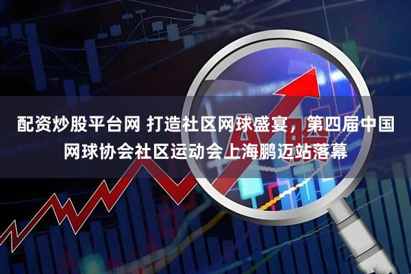 配资炒股平台网 打造社区网球盛宴，第四届中国网球协会社区运动会上海鹏迈站落幕