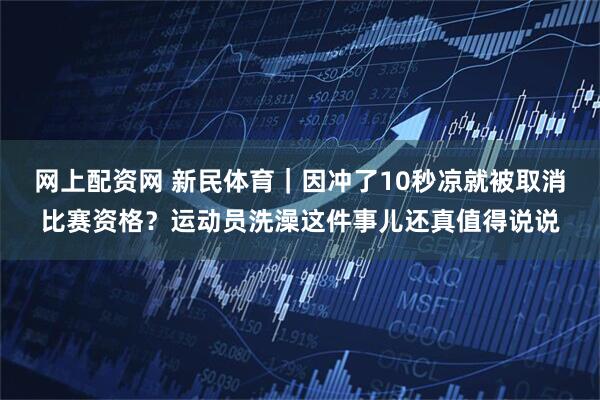 网上配资网 新民体育｜因冲了10秒凉就被取消比赛资格？运动员洗澡这件事儿还真值得说说