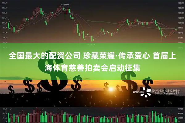 全国最大的配资公司 珍藏荣耀·传承爱心 首届上海体育慈善拍卖会启动征集