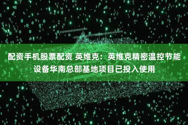 配资手机股票配资 英维克：英维克精密温控节能设备华南总部基地项目已投入使用