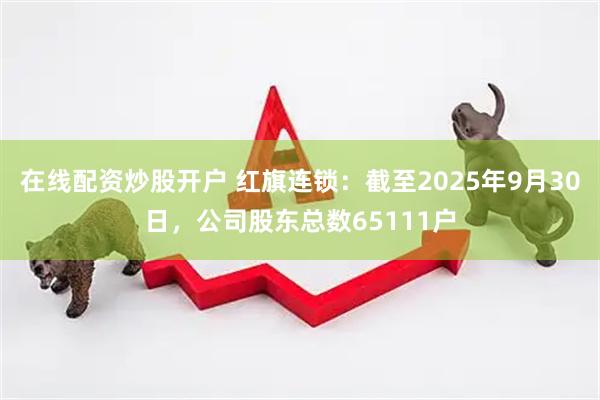 在线配资炒股开户 红旗连锁：截至2025年9月30日，公司股东总数65111户