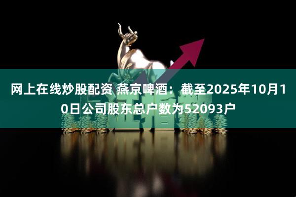 网上在线炒股配资 燕京啤酒：截至2025年10月10日公司股东总户数为52093户