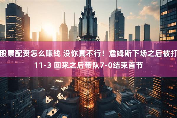 股票配资怎么赚钱 没你真不行！詹姆斯下场之后被打11-3 回来之后带队7-0结束首节