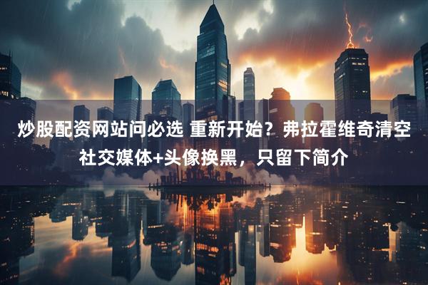 炒股配资网站问必选 重新开始？弗拉霍维奇清空社交媒体+头像换黑，只留下简介