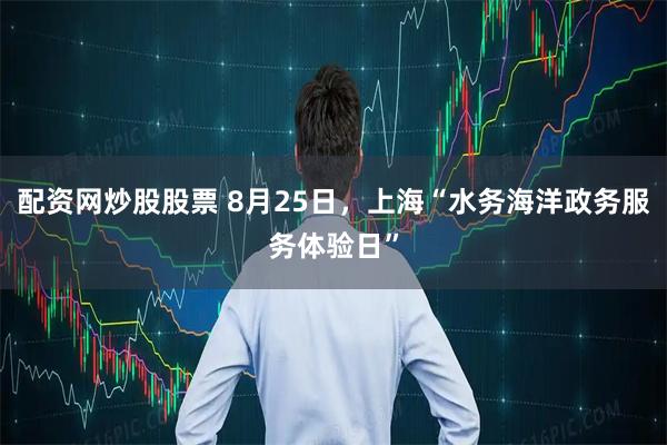 配资网炒股股票 8月25日，上海“水务海洋政务服务体验日”