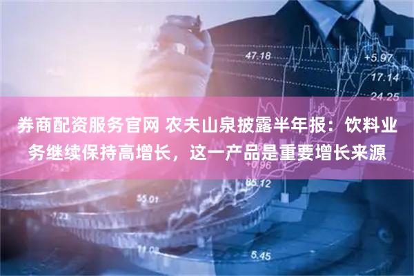 券商配资服务官网 农夫山泉披露半年报：饮料业务继续保持高增长，这一产品是重要增长来源